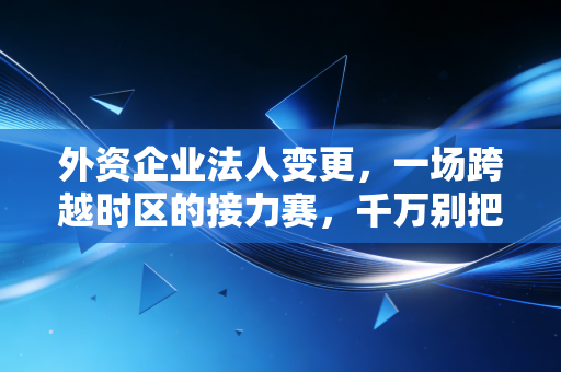 外资企业法人变更，一场跨越时区的接力赛，千万别把它想简单了