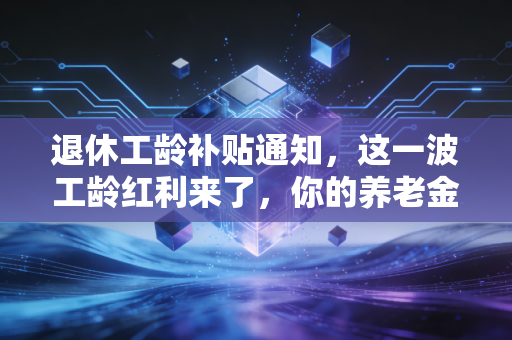 退休工龄补贴通知,这一波工龄红利来了,你的养老金又要涨了?