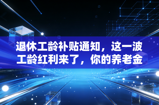 退休工龄补贴通知,这一波工龄红利来了,你的养老金又要涨了?