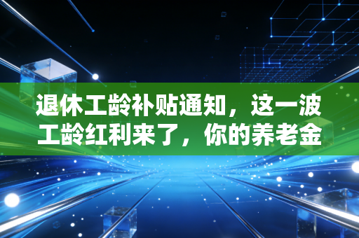 详细阅读:退休工龄补贴通知,这一波工龄红利来了,你的养老金又要涨了? 退休工龄补贴通知,这一波工龄红利来了,你的养老金又要涨了?