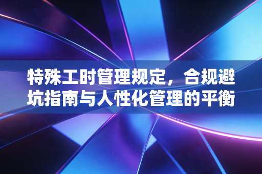 详细阅读:特殊工时管理规定,合规避坑指南与人性化管理的平衡术 特殊工时管理规定,合规避坑指南与人性化管理的平衡术