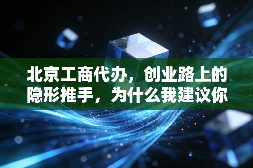 北京工商代办,创业路上的隐形推手,为什么我建议你千万别省这笔钱?