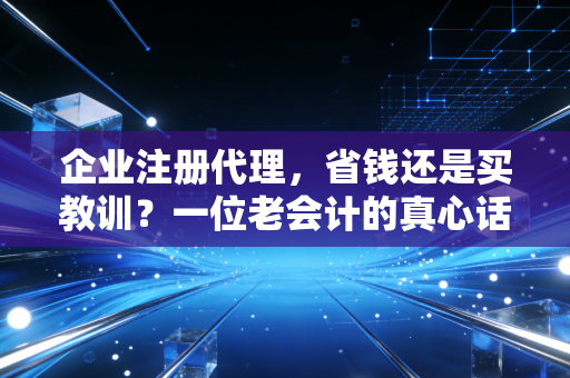 企业注册代理,省钱还是买教训?一位老会计的真心话
