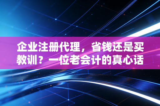 企业注册代理,省钱还是买教训?一位老会计的真心话