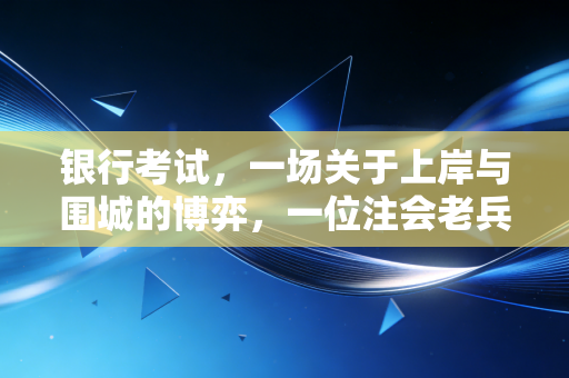 银行考试,一场关于上岸与围城的博弈,一位注会老兵的肺腑之言
