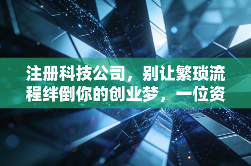注册科技公司,别让繁琐流程绊倒你的创业梦,一位资深注会给你的真心话