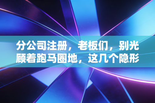 分公司注册,老板们,别光顾着跑马圈地,这几个隐形炸弹你拆了吗?