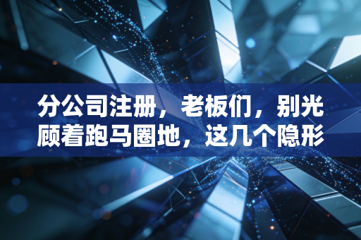 分公司注册,老板们,别光顾着跑马圈地,这几个隐形炸弹你拆了吗?