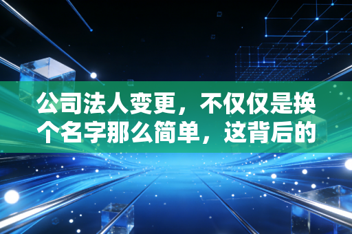 公司法人变更,不仅仅是换个名字那么简单,这背后的风险与门道你必须懂