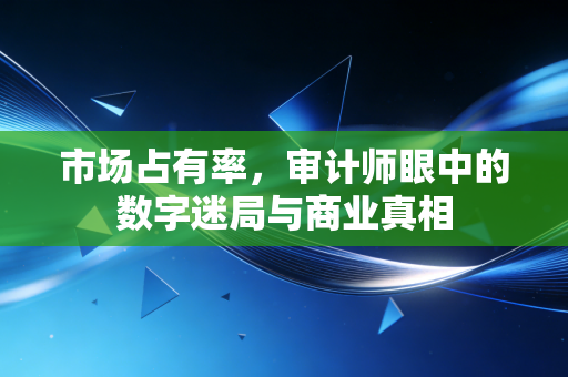 市场占有率,审计师眼中的数字迷局与商业真相