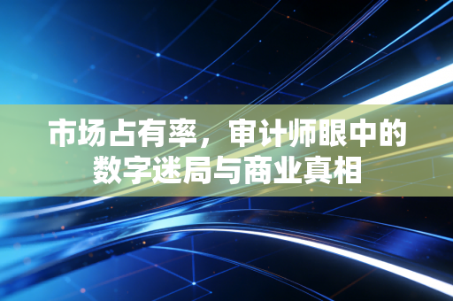 详细阅读:市场占有率,审计师眼中的数字迷局与商业真相 市场占有率,审计师眼中的数字迷局与商业真相