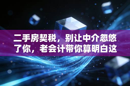 二手房契税,别让中介忽悠了你,老会计带你算明白这笔隐形账
