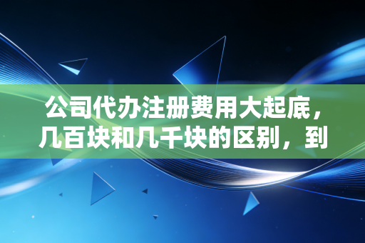 公司代办注册费用大起底，几百块和几千块的区别，到底在哪？