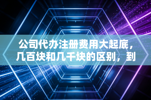 详细阅读:公司代办注册费用大起底,几百块和几千块的区别,到底在哪? 公司代办注册费用大起底,几百块和几千块的区别,到底在哪?