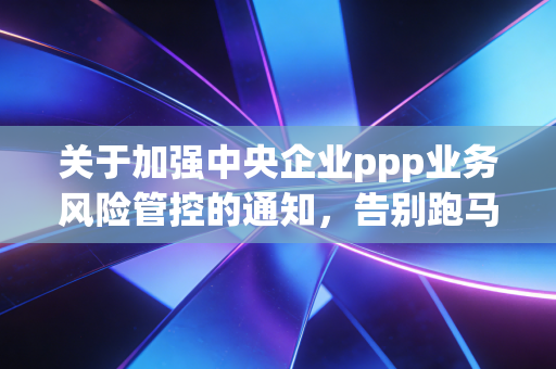 详细阅读:关于加强中央企业ppp业务风险管控的通知,告别跑马圈地,央企PPP业务的理性回归与生存法则 关于加强中央企业ppp业务风险管控的通知,告别跑马圈地,央企PPP业务的理性回归与生存法则