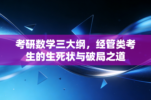 详细阅读:考研数学三大纲,经管类考生的生死状与破局之道 考研数学三大纲,经管类考生的生死状与破局之道