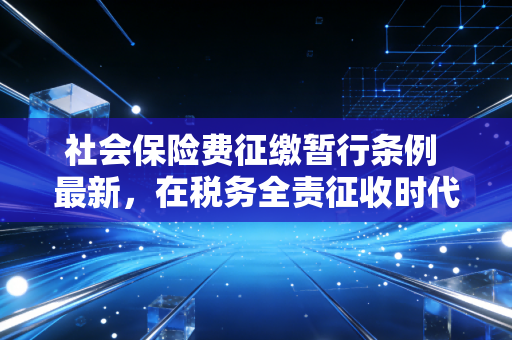 社会保险费征缴暂行条例 最新,在税务全责征收时代,企业与个人的生存法则