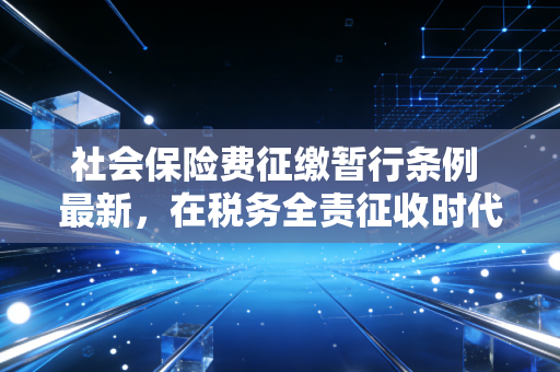 社会保险费征缴暂行条例 最新,在税务全责征收时代,企业与个人的生存法则