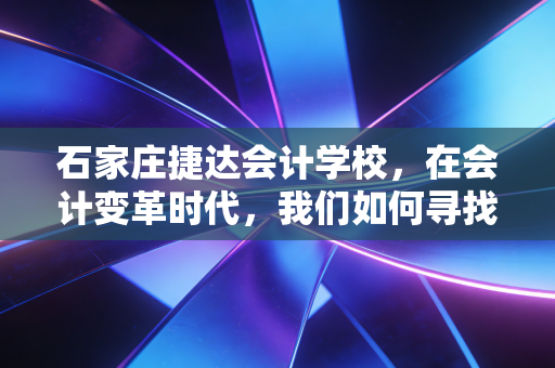 石家庄捷达会计学校,在会计变革时代,我们如何寻找职业突破口?