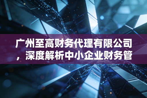 详细阅读:广州至高财务代理有限公司,深度解析中小企业财务管理的痛点与破局之道 广州至高财务代理有限公司,深度解析中小企业财务管理的痛点与破局之道