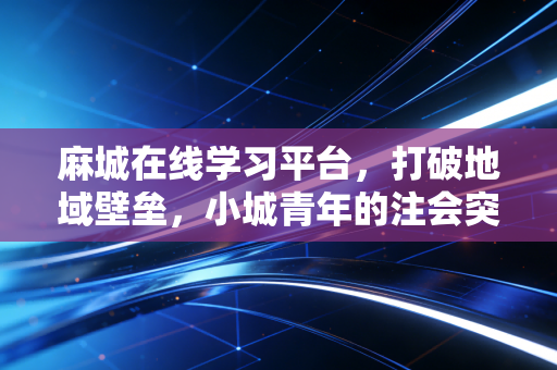 麻城在线学习平台,打破地域壁垒,小城青年的注会突围战