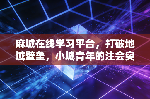 详细阅读:麻城在线学习平台,打破地域壁垒,小城青年的注会突围战 麻城在线学习平台,打破地域壁垒,小城青年的注会突围战
