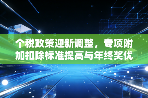 个税政策迎新调整,专项附加扣除标准提高与年终奖优惠延续,这波真金白银的红利到底怎么拿?