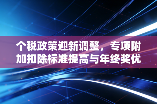 详细阅读:个税政策迎新调整,专项附加扣除标准提高与年终奖优惠延续,这波真金白银的红利到底怎么拿? 个税政策迎新调整,专项附加扣除标准提高与年终奖优惠延续,这波真金白银的红利到底怎么拿?