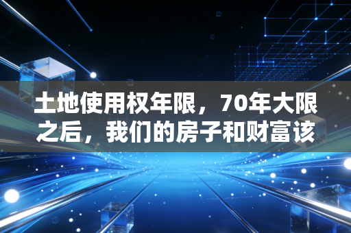 详细阅读:土地使用权年限,70年大限之后,我们的房子和财富该何去何从? 土地使用权年限,70年大限之后,我们的房子和财富该何去何从?