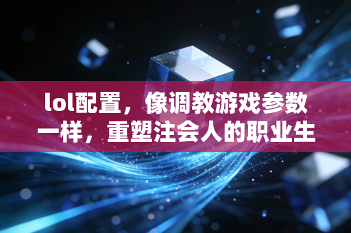 lol配置,像调教游戏参数一样,重塑注会人的职业生存法则