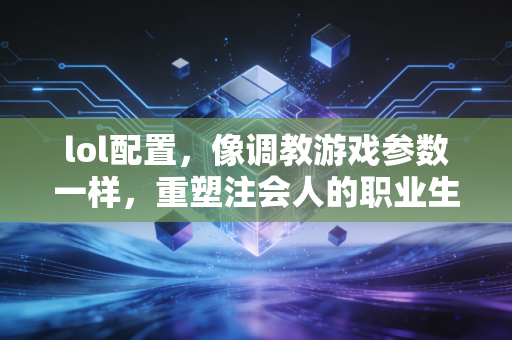 详细阅读:lol配置,像调教游戏参数一样,重塑注会人的职业生存法则 lol配置,像调教游戏参数一样,重塑注会人的职业生存法则