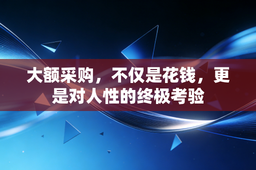 大额采购,不仅是花钱,更是对人性的终极考验