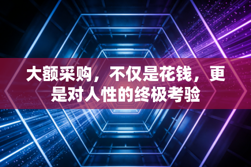 大额采购,不仅是花钱,更是对人性的终极考验