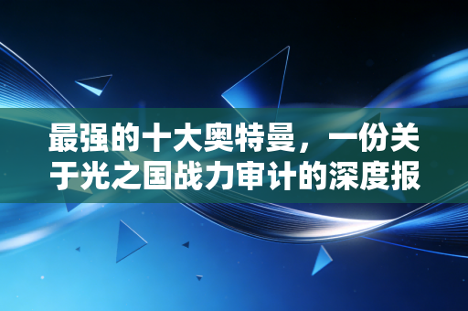 详细阅读:最强的十大奥特曼,一份关于光之国战力审计的深度报告 最强的十大奥特曼,一份关于光之国战力审计的深度报告