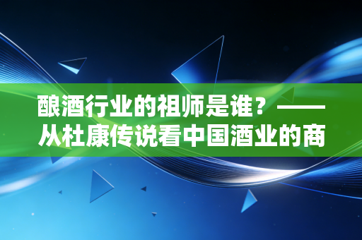酿酒行业的祖师是谁?——从杜康传说看中国酒业的商业逻辑与文化图腾