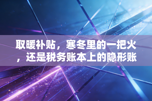 详细阅读:取暖补贴,寒冬里的一把火,还是税务账本上的隐形账单? 取暖补贴,寒冬里的一把火,还是税务账本上的隐形账单?