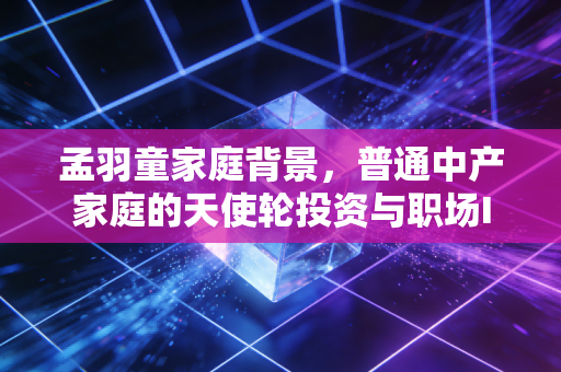 详细阅读:孟羽童家庭背景,普通中产家庭的天使轮投资与职场IPO之路 孟羽童家庭背景,普通中产家庭的天使轮投资与职场IPO之路