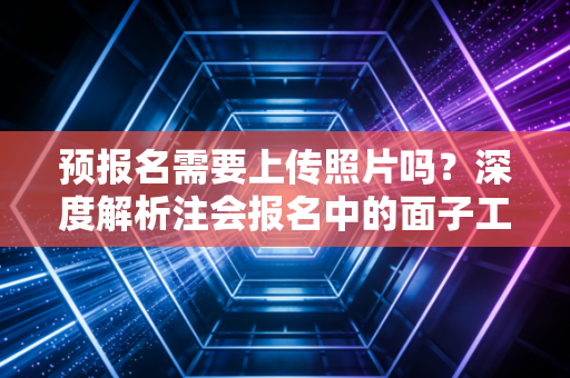 预报名需要上传照片吗？深度解析注会报名中的面子工程与避坑指南