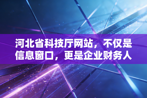 河北省科技厅网站,不仅是信息窗口,更是企业财务人员的藏宝图