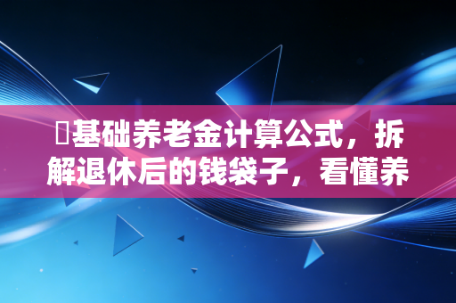 �基础养老金计算公式，拆解退休后的钱袋子，看懂养老规划的底层逻辑