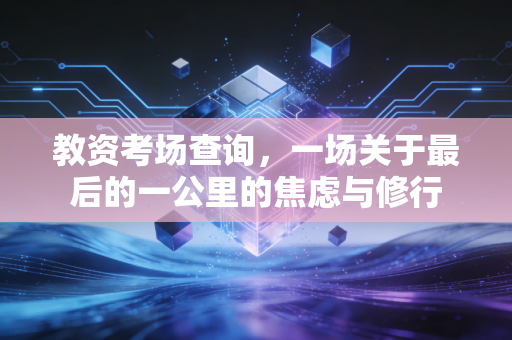教资考场查询，一场关于最后的一公里的焦虑与修行