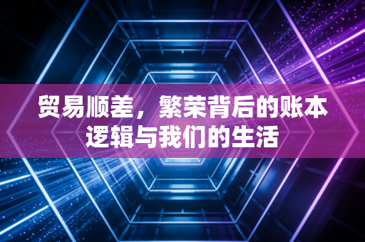 贸易顺差,繁荣背后的账本逻辑与我们的生活