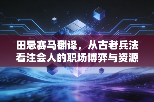 田忌赛马翻译,从古老兵法看注会人的职场博弈与资源突围