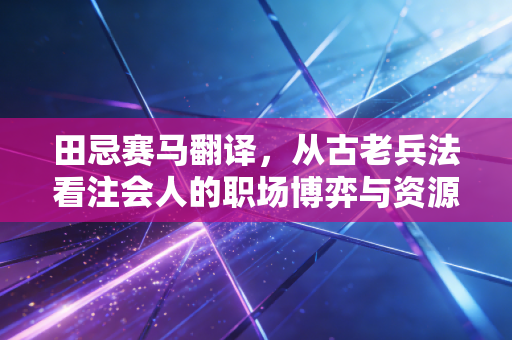 田忌赛马翻译,从古老兵法看注会人的职场博弈与资源突围