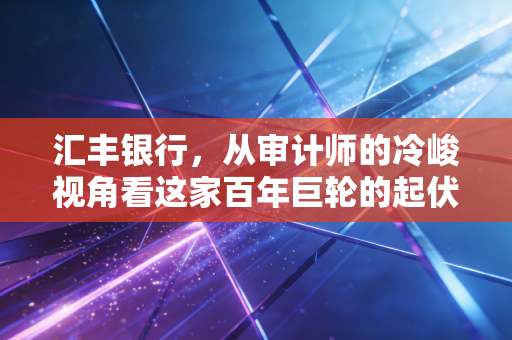 汇丰银行，从审计师的冷峻视角看这家百年巨轮的起伏与新生