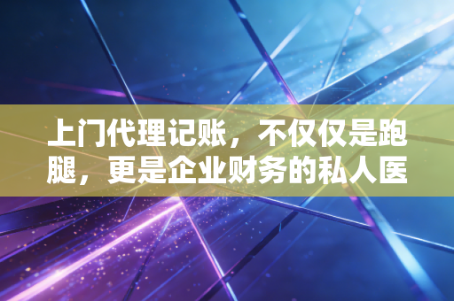 上门代理记账,不仅仅是跑腿,更是企业财务的私人医生