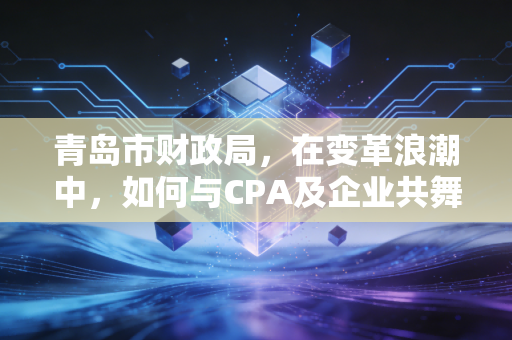 青岛市财政局，在变革浪潮中，如何与CPA及企业共舞？