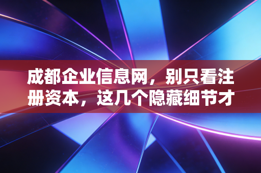 成都企业信息网，别只看注册资本，这几个隐藏细节才是避坑关键！
