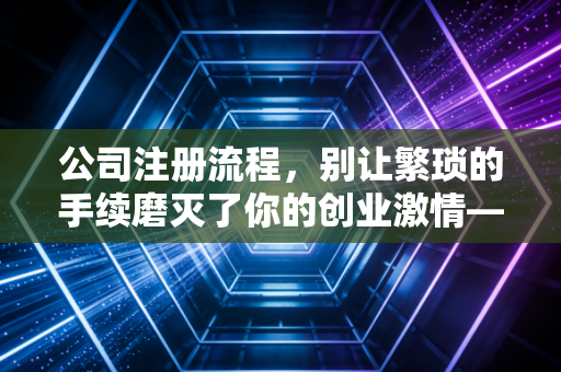 公司注册流程，别让繁琐的手续磨灭了你的创业激情——一位注会眼中的创业起跑线