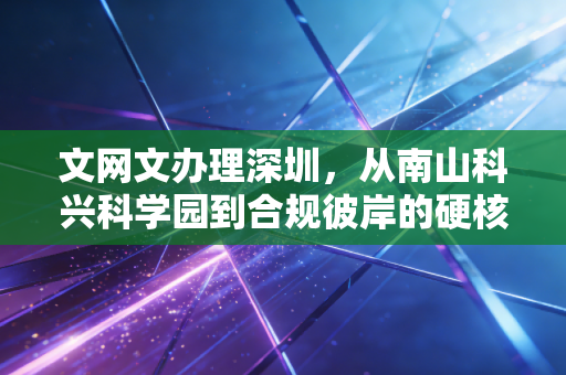 文网文办理深圳，从南山科兴科学园到合规彼岸的硬核通关指南